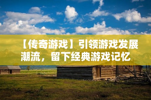 【传奇游戏】引领游戏发展潮流,留下经典游戏记忆