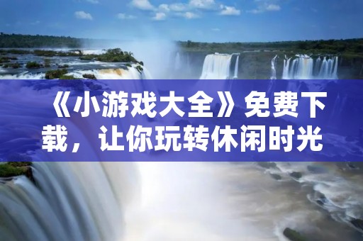《小游戏大全》免费下载，让你玩转休闲时光！