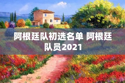 阿根廷队初选名单 阿根廷队员2021 阿根廷队初选名单 阿根廷队员2021