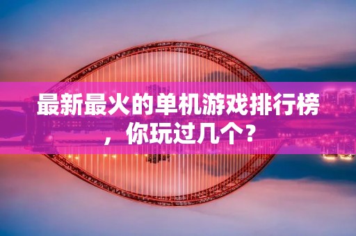 最新最火的单机游戏排行榜,你玩过几个? 最新最火的单机游戏排行榜,你玩过几个?