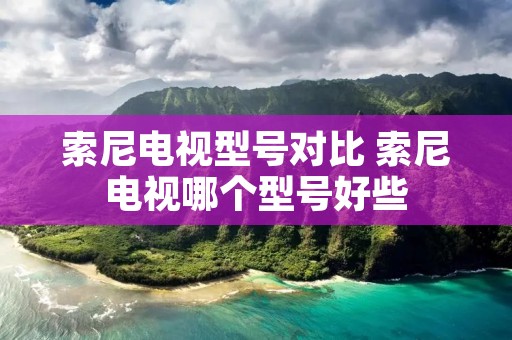 索尼电视型号对比 索尼电视哪个型号好些
