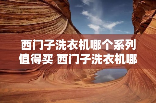西门子洗衣机哪个系列值得买 西门子洗衣机哪个型号性价比最高