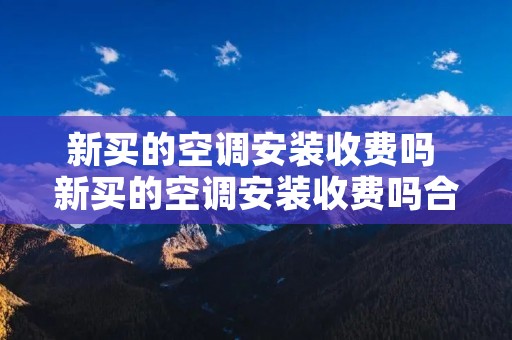 新买的空调安装收费吗 新买的空调安装收费吗合理吗 新买的空调安装收费吗 新买的空调安装收费吗合理吗