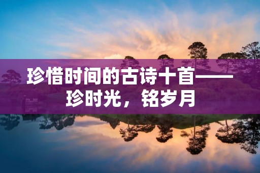 珍惜时间的古诗十首——珍时光，铭岁月