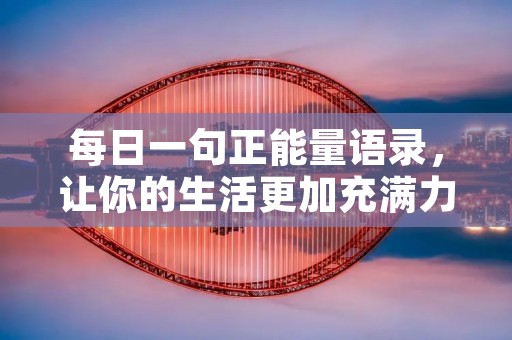 每日一句正能量语录，让你的生活更加充满力量和动力