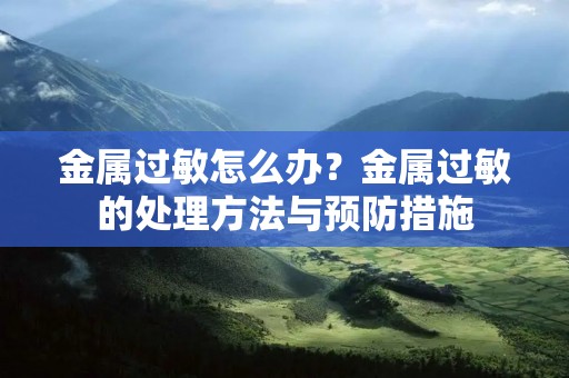 金属过敏怎么办?金属过敏的处理方法与预防措施
