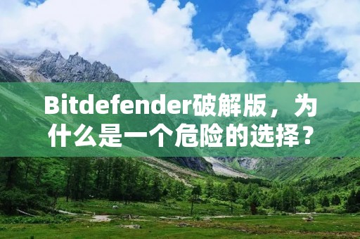 Bitdefender破解版,为什么是一个危险的选择? Bitdefender破解版,为什么是一个危险的选择?