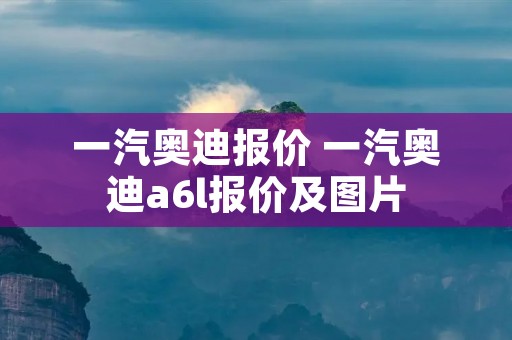 一汽奥迪报价 一汽奥迪a6l报价及图片 一汽奥迪报价 一汽奥迪a6l报价及图片