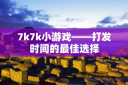 7k7k小游戏——打发时间的最佳选择 7k7k小游戏——打发时间的最佳选择