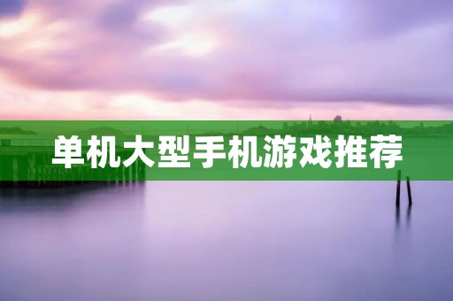 单机大型手机游戏推荐:耐玩且值得一玩的游戏大盘点 单机大型手机游戏推荐:耐玩且值得一玩的游戏大盘点