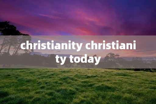christianity christianity today christianity christianity today