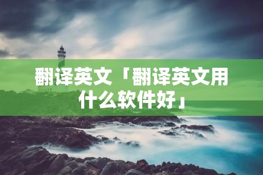 翻译英文「翻译英文用什么软件好」