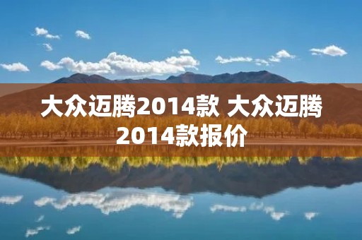 大众迈腾2014款 大众迈腾2014款报价 大众迈腾2014款 大众迈腾2014款报价