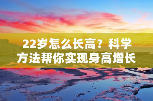 22岁怎么长高?科学方法帮你实现身高增长的愿望