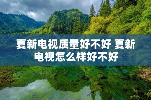 夏新电视质量好不好 夏新电视怎么样好不好