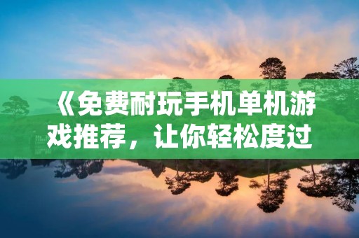《免费耐玩手机单机游戏推荐,让你轻松度过闲暇时光》 《免费耐玩手机单机游戏推荐,让你轻松度过闲暇时光》
