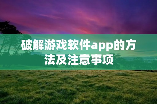 破解游戏软件app的方法及注意事项 破解游戏软件app的方法及注意事项