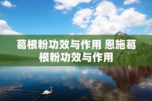 葛根粉功效与作用 恩施葛根粉功效与作用