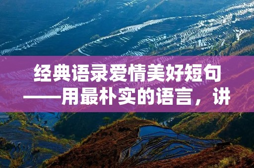 经典语录爱情美好短句——用最朴实的语言,讲述爱情的美好