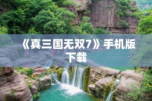 《真三国无双7》手机版下载:重温经典战争历史,畅享乱世英雄风云!