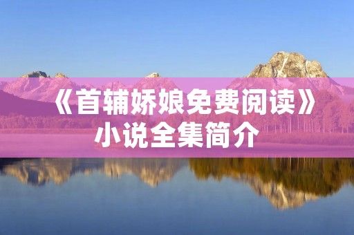 《首辅娇娘免费阅读》小说全集简介