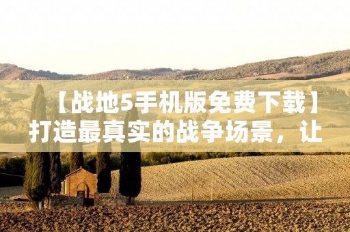 【战地5手机版免费下载】打造最真实的战争场景,让你身临其境!