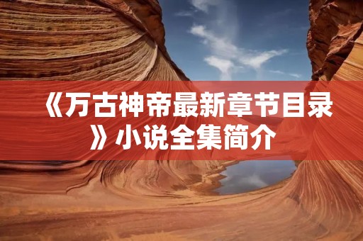 《万古神帝最新章节目录》小说全集简介