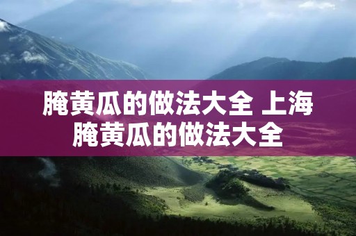 腌黄瓜的做法大全 上海腌黄瓜的做法大全