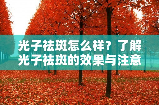 光子祛斑怎么样?了解光子祛斑的效果与注意事项