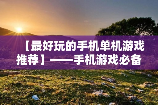 【最好玩的手机单机游戏推荐】——手机游戏必备,这些单机游戏让你欲罢不能! 【最好玩的手机单机游戏推荐】——手机游戏必备,这些单机游戏让你欲罢不能!