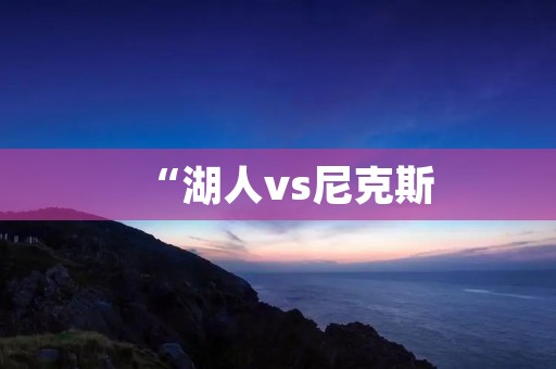 “湖人vs尼克斯：一场激烈对决的全面解析”