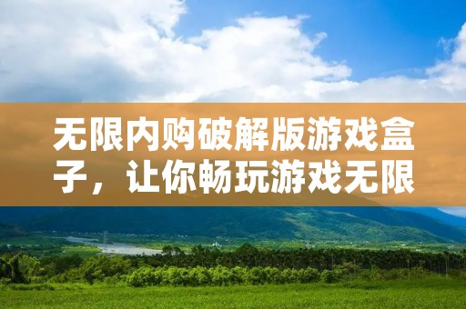 无限内购破解版游戏盒子，让你畅玩游戏无限制！
