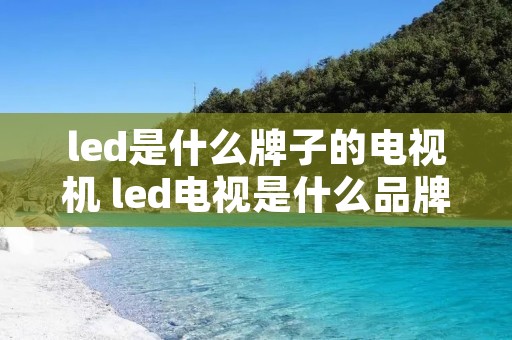 led是什么牌子的电视机 led电视是什么品牌好