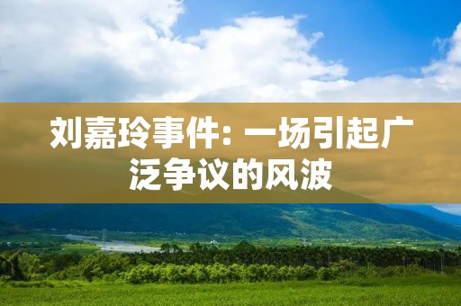 刘嘉玲事件: 一场引起广泛争议的风波 刘嘉玲事件: 一场引起广泛争议的风波