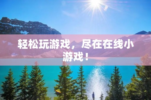 轻松玩游戏，尽在在线小游戏！