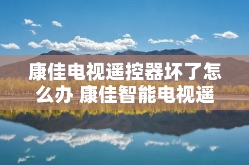康佳电视遥控器坏了怎么办 康佳智能电视遥控器坏了维修方法
