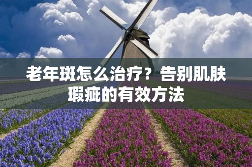 老年斑怎么治疗？告别肌肤瑕疵的有效方法