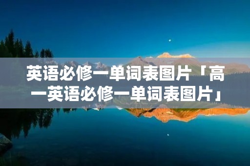 英语必修一单词表图片「高一英语必修一单词表图片」 英语必修一单词表图片「高一英语必修一单词表图片」