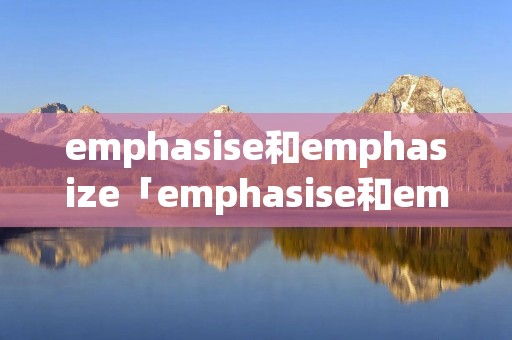 emphasise和emphasize「emphasise和emphasize考研」