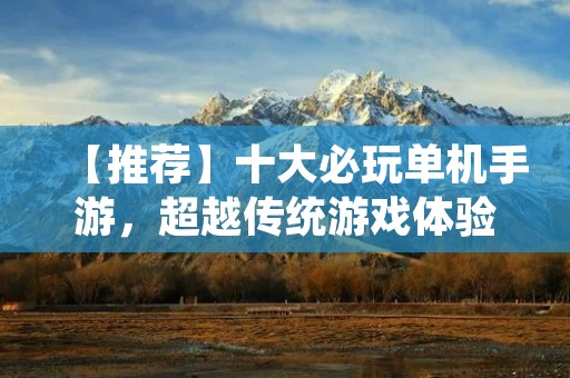 【推荐】十大必玩单机手游,超越传统游戏体验! 【推荐】十大必玩单机手游,超越传统游戏体验!