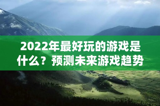 2022年最好玩的游戏是什么?预测未来游戏趋势,你不能错过 2022年最好玩的游戏是什么?预测未来游戏趋势,你不能错过