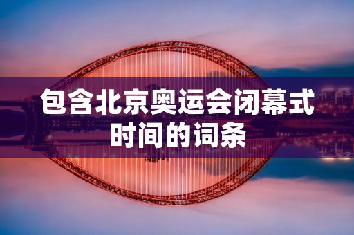 包含北京奥运会闭幕式时间的词条