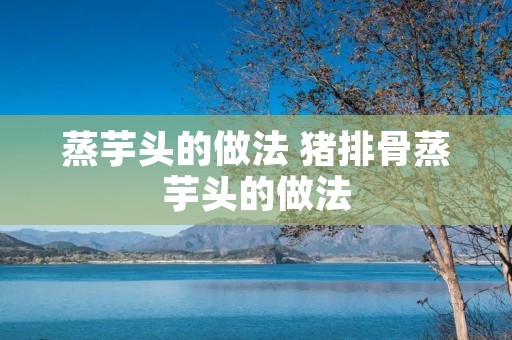 蒸芋头的做法 猪排骨蒸芋头的做法