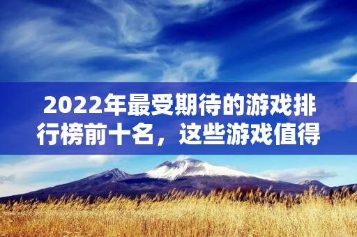 2022年最受期待的游戏排行榜前十名,这些游戏值得你关注! 2022年最受期待的游戏排行榜前十名,这些游戏值得你关注!