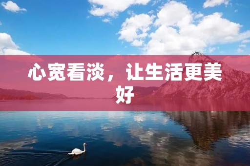 心宽看淡,让生活更美好 心宽看淡,让生活更美好