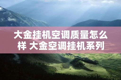 大金挂机空调质量怎么样 大金空调挂机系列介绍