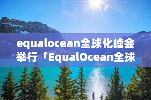 equalocean全球化峰会举行「EqualOcean全球化峰会」