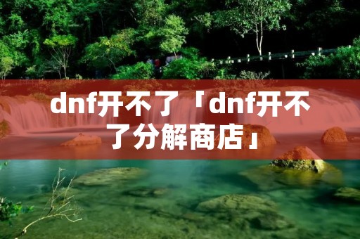 dnf开不了「dnf开不了分解商店」 dnf开不了「dnf开不了分解商店」