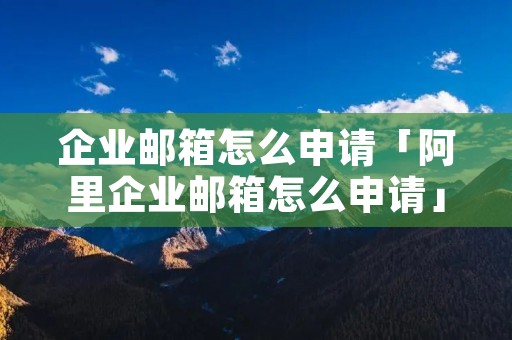 企业邮箱怎么申请「阿里企业邮箱怎么申请」