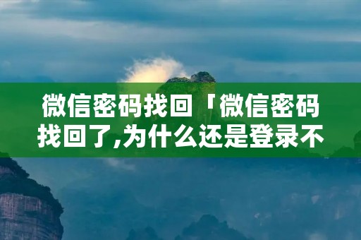 微信密码找回「微信密码找回了,为什么还是登录不上去」